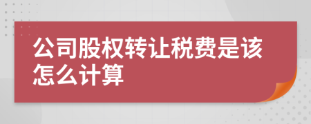 公司股权转让税费是该怎么计算