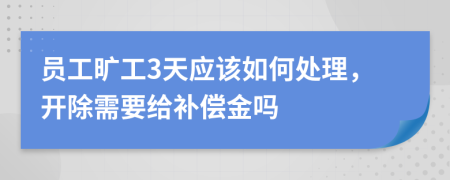 员工旷工3天应该如何处理，开除需要给补偿金吗