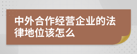 中外合作经营企业的法律地位该怎么