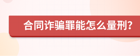 合同诈骗罪能怎么量刑？