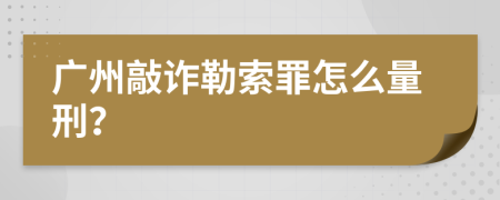 广州敲诈勒索罪怎么量刑？