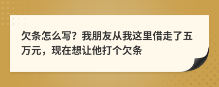 欠条怎么写？我朋友从我这里借走了五万元，现在想让他打个欠条