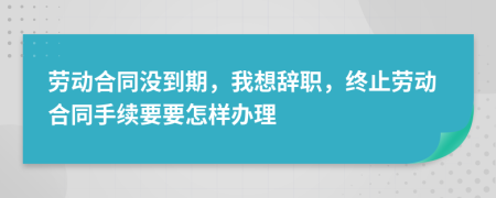 劳动合同没到期，我想辞职，终止劳动合同手续要要怎样办理