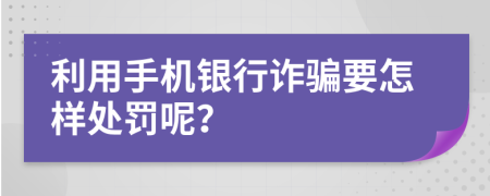 利用手机银行诈骗要怎样处罚呢？
