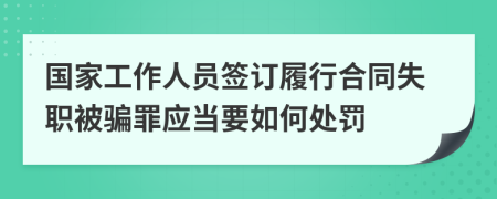 国家工作人员签订履行合同失职被骗罪应当要如何处罚
