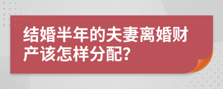 结婚半年的夫妻离婚财产该怎样分配？