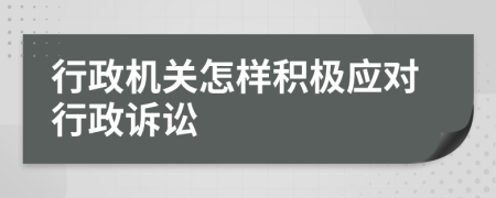 行政机关怎样积极应对行政诉讼