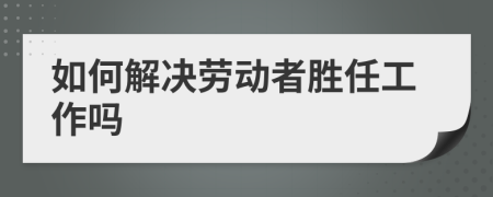 如何解决劳动者胜任工作吗