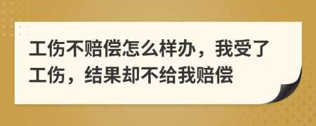 工伤不赔偿怎么样办，我受了工伤，结果却不给我赔偿