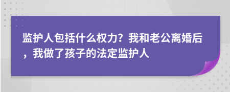 监护人包括什么权力？我和老公离婚后，我做了孩子的法定监护人