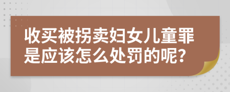 收买被拐卖妇女儿童罪是应该怎么处罚的呢？