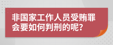 非国家工作人员受贿罪会要如何判刑的呢？