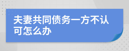 夫妻共同债务一方不认可怎么办