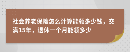 社会养老保险怎么计算能领多少钱，交满15年，退休一个月能领多少