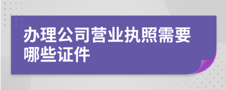 办理公司营业执照需要哪些证件
