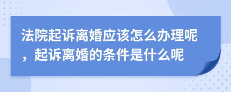 法院起诉离婚应该怎么办理呢，起诉离婚的条件是什么呢