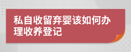 私自收留弃婴该如何办理收养登记