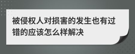 被侵权人对损害的发生也有过错的应该怎么样解决