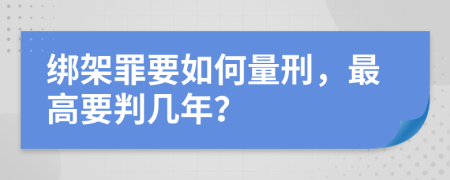 绑架罪要如何量刑，最高要判几年？