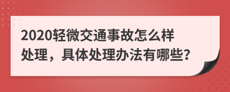 2020轻微交通事故怎么样处理，具体处理办法有哪些？