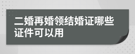 二婚再婚领结婚证哪些证件可以用