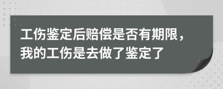 工伤鉴定后赔偿是否有期限，我的工伤是去做了鉴定了