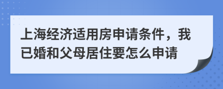 上海经济适用房申请条件，我已婚和父母居住要怎么申请