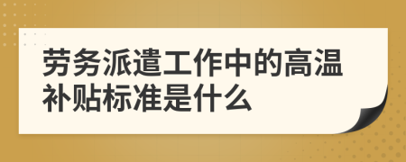 劳务派遣工作中的高温补贴标准是什么