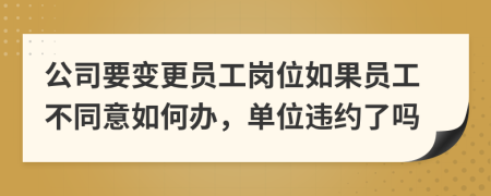 公司要变更员工岗位如果员工不同意如何办，单位违约了吗