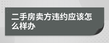 二手房卖方违约应该怎么样办