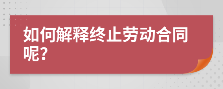 如何解释终止劳动合同呢？