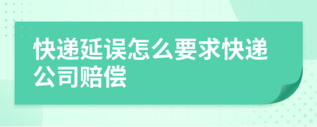 快递延误怎么要求快递公司赔偿