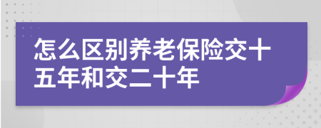 怎么区别养老保险交十五年和交二十年