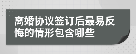 离婚协议签订后最易反悔的情形包含哪些