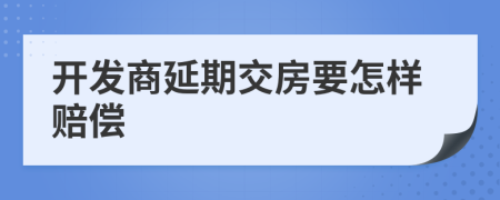 开发商延期交房要怎样赔偿