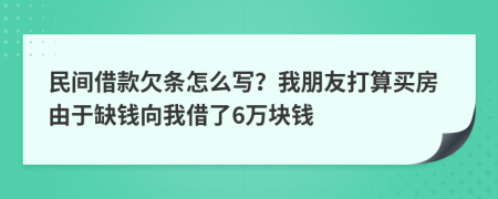 民间借款欠条怎么写？我朋友打算买房由于缺钱向我借了6万块钱