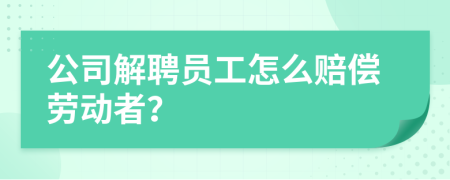 公司解聘员工怎么赔偿劳动者？