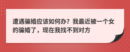 遭遇骗婚应该如何办？我最近被一个女的骗婚了，现在我找不到对方