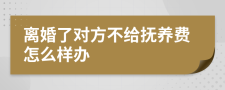 离婚了对方不给抚养费怎么样办