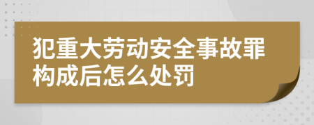 犯重大劳动安全事故罪构成后怎么处罚