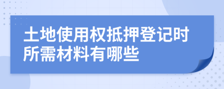 土地使用权抵押登记时所需材料有哪些