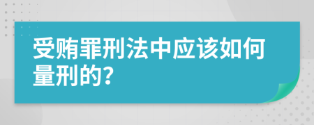 受贿罪刑法中应该如何量刑的？