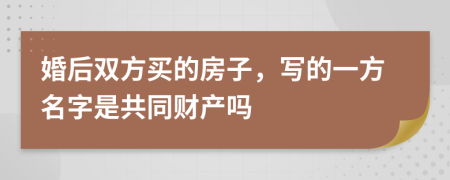 婚后双方买的房子，写的一方名字是共同财产吗