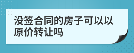 没签合同的房子可以以原价转让吗