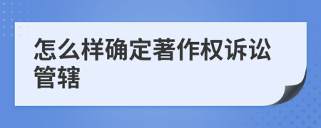 怎么样确定著作权诉讼管辖