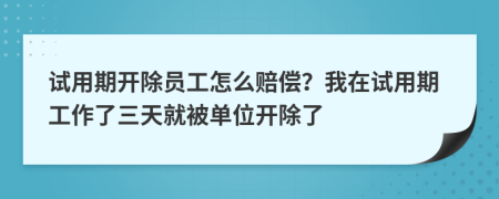 试用期开除员工怎么赔偿？我在试用期工作了三天就被单位开除了