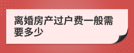 离婚房产过户费一般需要多少