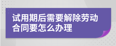 试用期后需要解除劳动合同要怎么办理