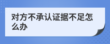 对方不承认证据不足怎么办