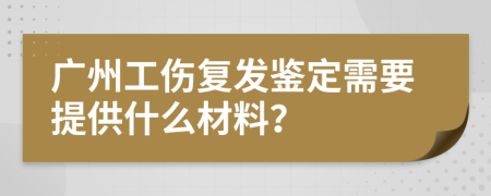 广州工伤复发鉴定需要提供什么材料？